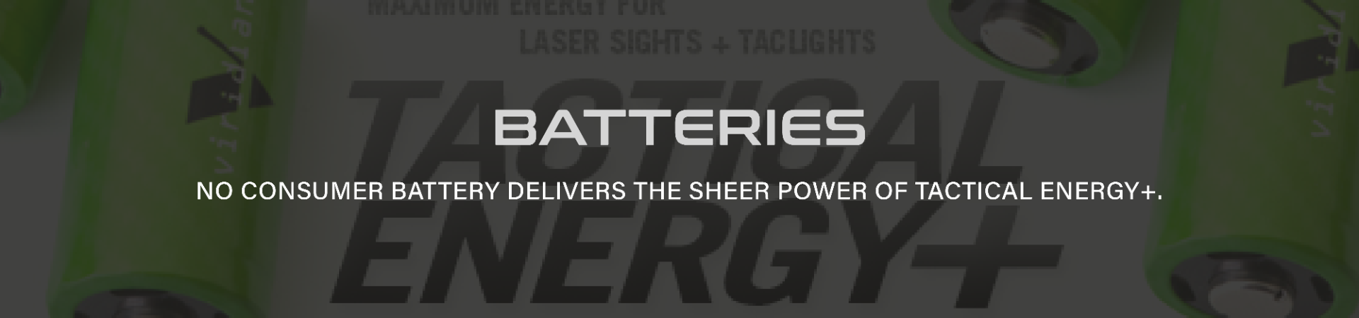 BATTERIES NO CONSUMER BATTERY DELIVERS THE SHEER POWER OF TACTICAL ENERGY+.