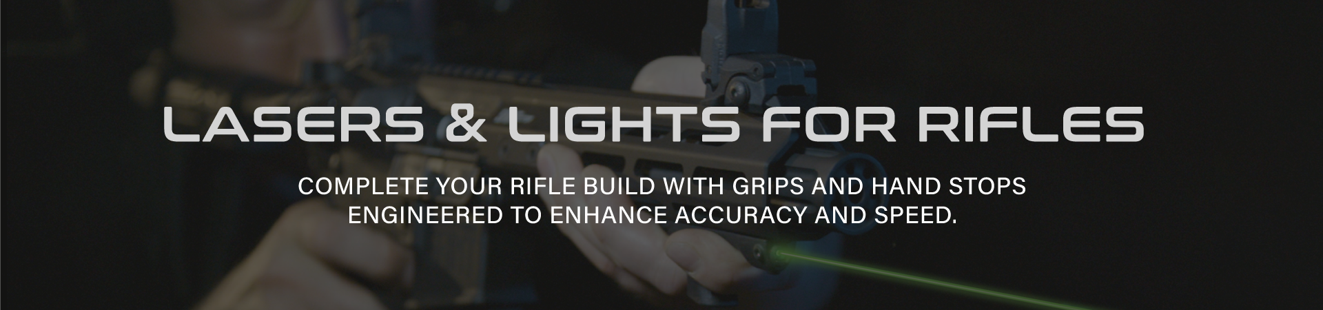 LASERS AND LIGHTS FOR RIFLES COMPLETE YOUR RIFLE BUILDS WITH GRIPS AND STOPS ENGINEERED TO ENHANCED ACCURACY AND SPEED